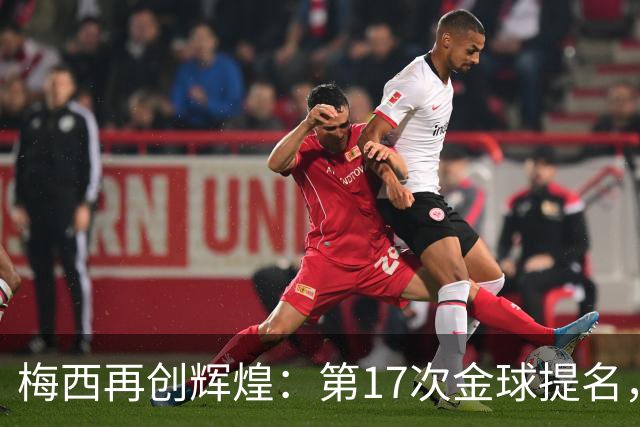 梅西再创辉煌：第17次金球提名，历史第5次入围