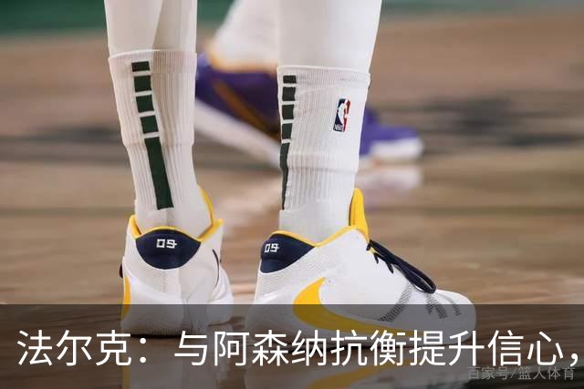 法尔克：与阿森纳抗衡提升信心，这场表现尚可借鉴